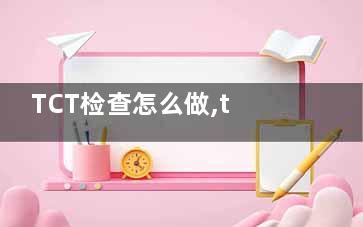 TCT检查怎么做,tct检查怎么做 痛不痛